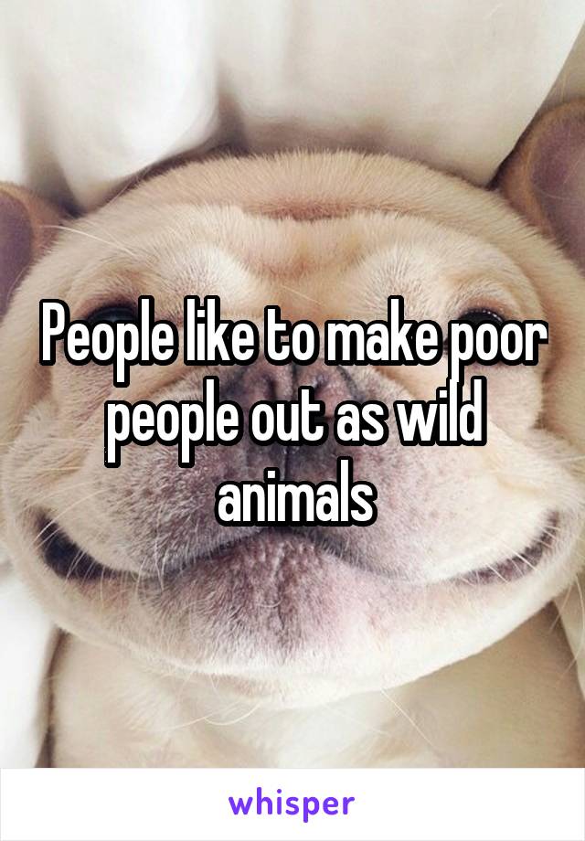 People like to make poor people out as wild animals
