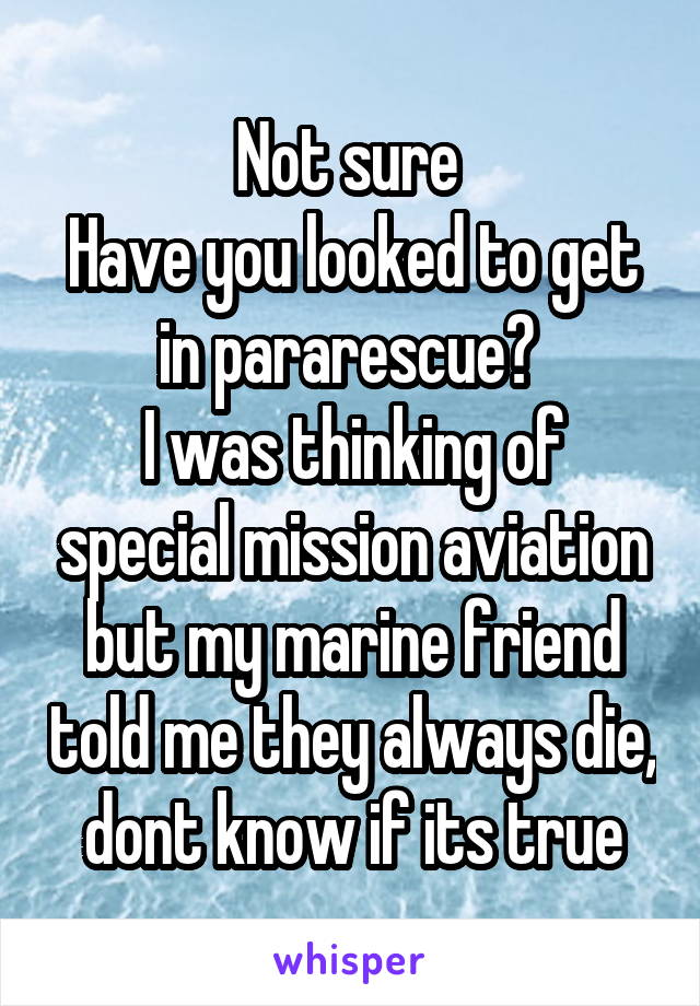 Not sure 
Have you looked to get in pararescue? 
I was thinking of special mission aviation but my marine friend told me they always die, dont know if its true