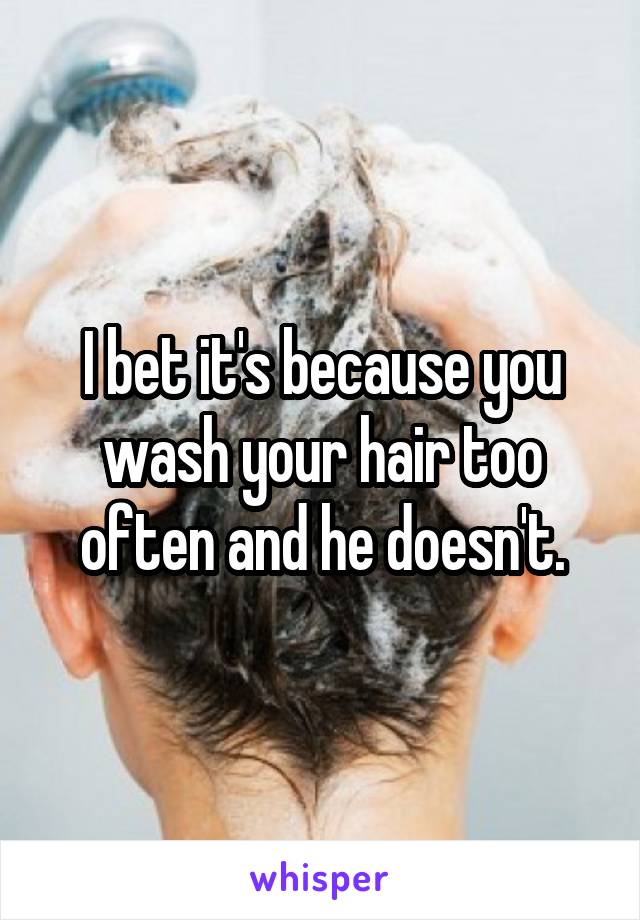 I bet it's because you wash your hair too often and he doesn't.