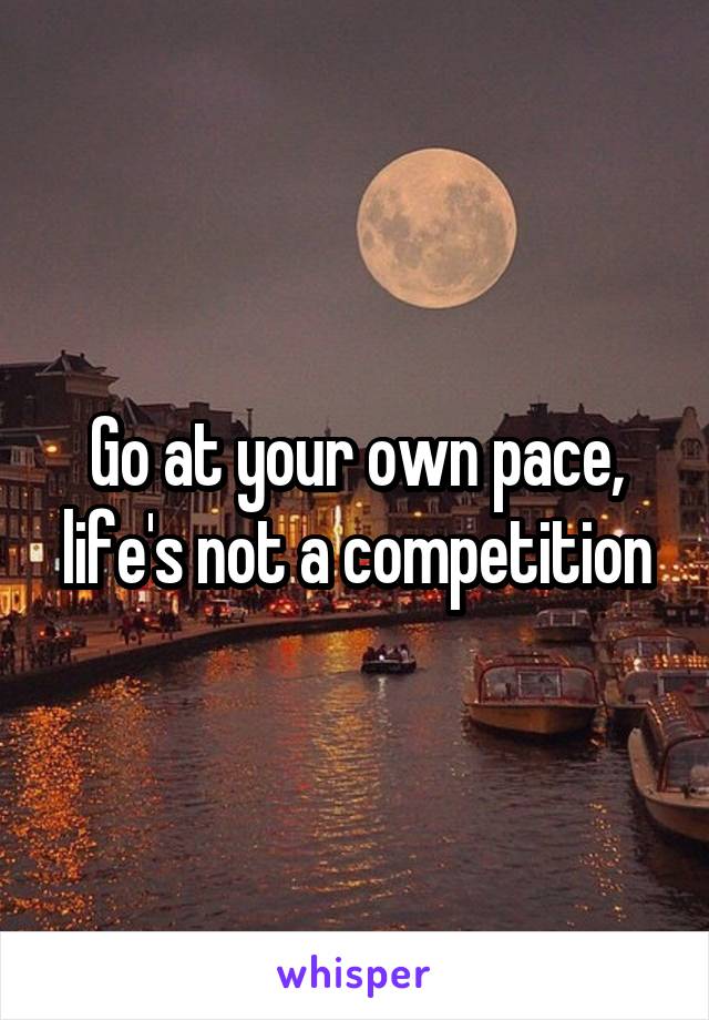 Go at your own pace, life's not a competition