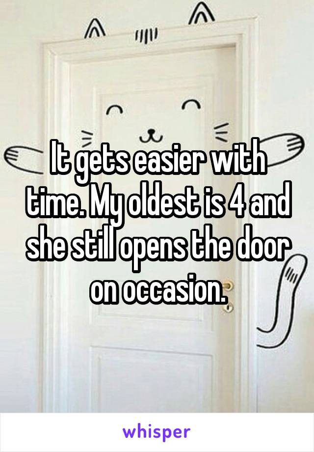 It gets easier with time. My oldest is 4 and she still opens the door on occasion.