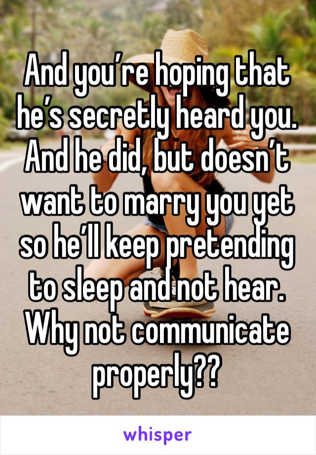 And you’re hoping that he’s secretly heard you.
And he did, but doesn’t want to marry you yet so he’ll keep pretending to sleep and not hear.
Why not communicate properly??