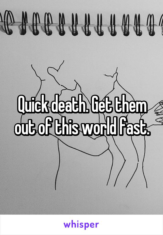 Quick death. Get them out of this world fast.