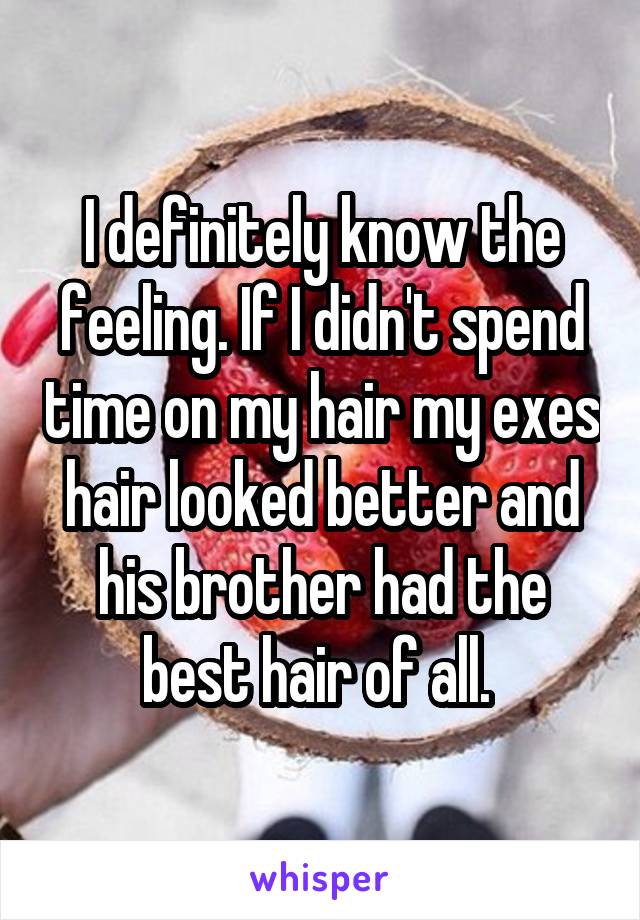 I definitely know the feeling. If I didn't spend time on my hair my exes hair looked better and his brother had the best hair of all. 