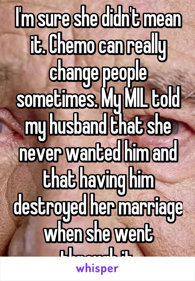 I'm sure she didn't mean it. Chemo can really change people sometimes. My MIL told my husband that she never wanted him and that having him destroyed her marriage when she went through it.