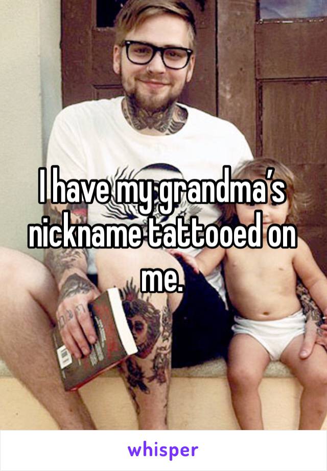 I have my grandma’s nickname tattooed on me. 
