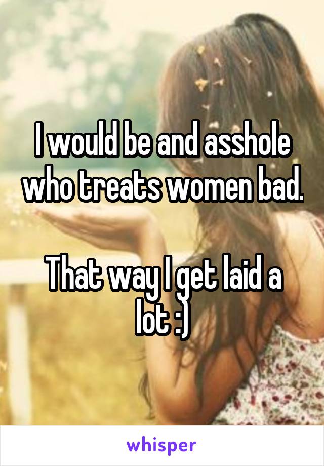 I would be and asshole who treats women bad.

That way I get laid a lot :)