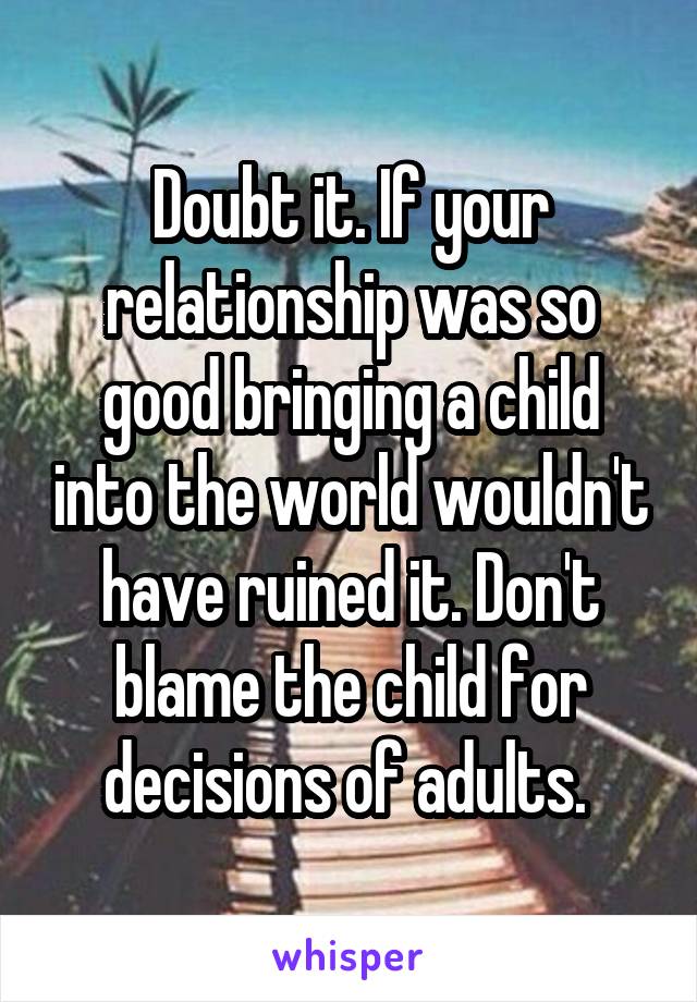 Doubt it. If your relationship was so good bringing a child into the world wouldn't have ruined it. Don't blame the child for decisions of adults. 