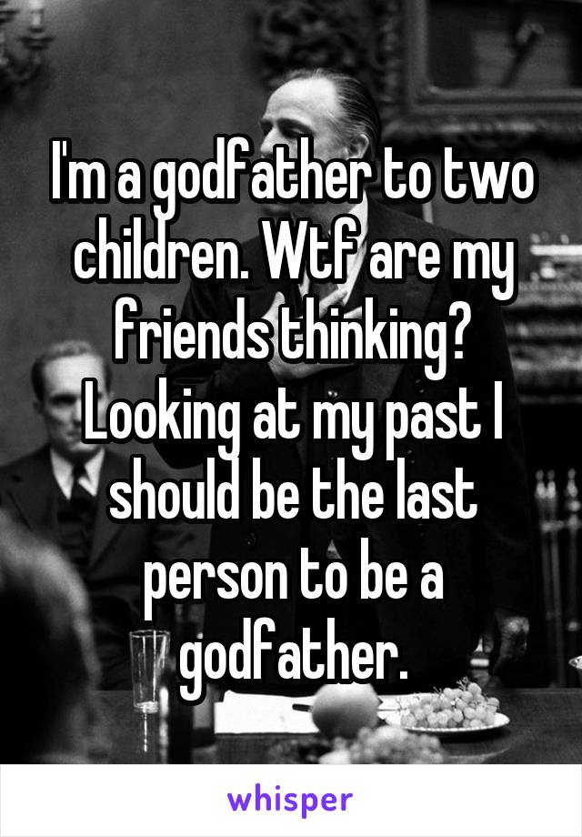 I'm a godfather to two children. Wtf are my friends thinking? Looking at my past I should be the last person to be a godfather.