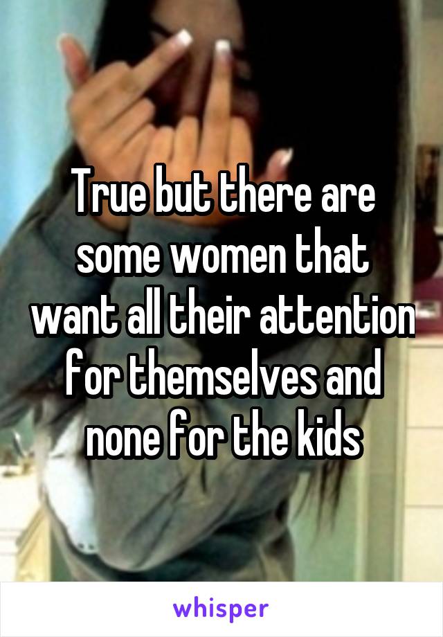 True but there are some women that want all their attention for themselves and none for the kids