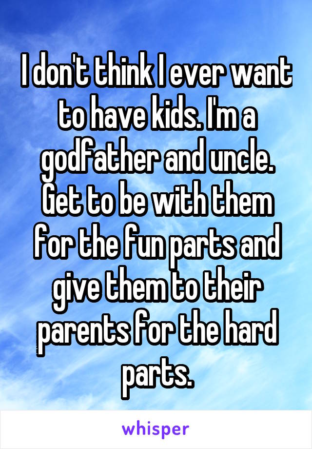 I don't think I ever want to have kids. I'm a godfather and uncle. Get to be with them for the fun parts and give them to their parents for the hard parts.