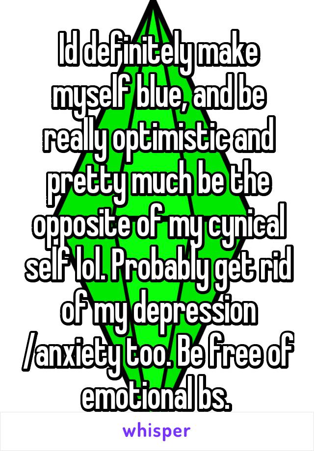 Id definitely make myself blue, and be really optimistic and pretty much be the opposite of my cynical self lol. Probably get rid of my depression /anxiety too. Be free of emotional bs. 
