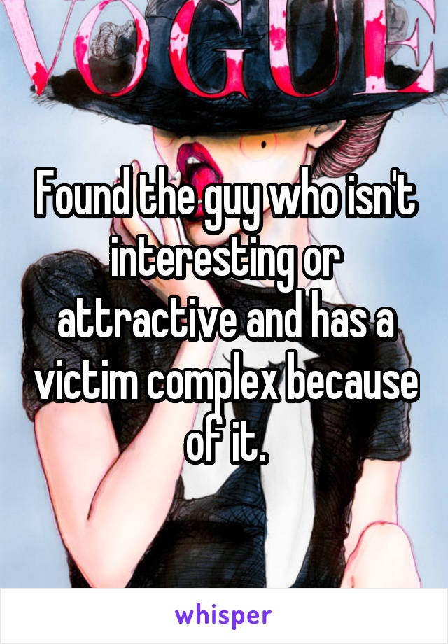 Found the guy who isn't interesting or attractive and has a victim complex because of it.