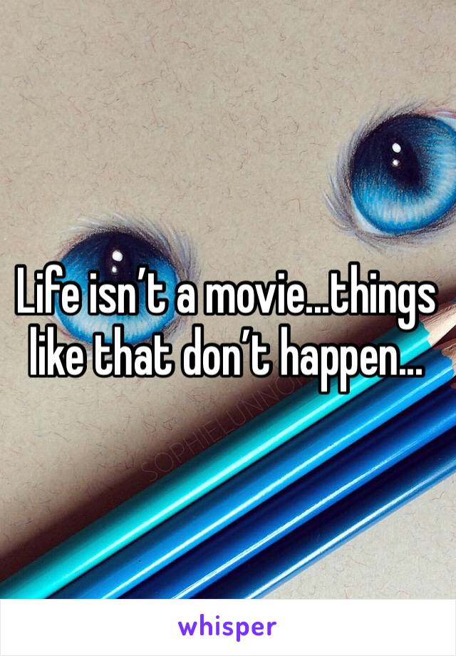 Life isn’t a movie...things like that don’t happen...