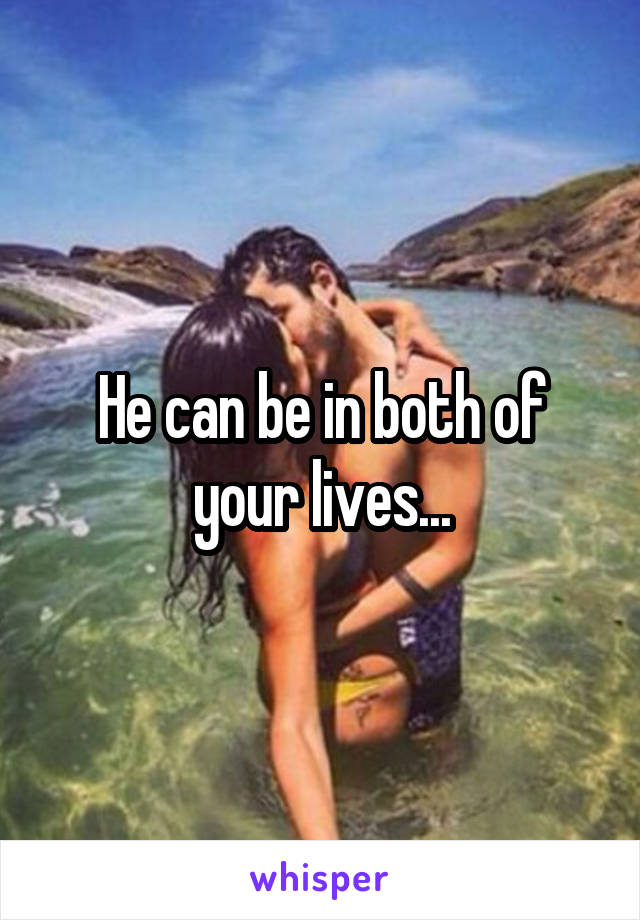 He can be in both of your lives...