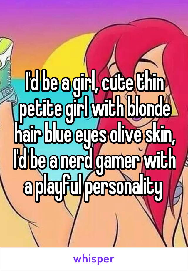 I'd be a girl, cute thin petite girl with blonde hair blue eyes olive skin, I'd be a nerd gamer with a playful personality 