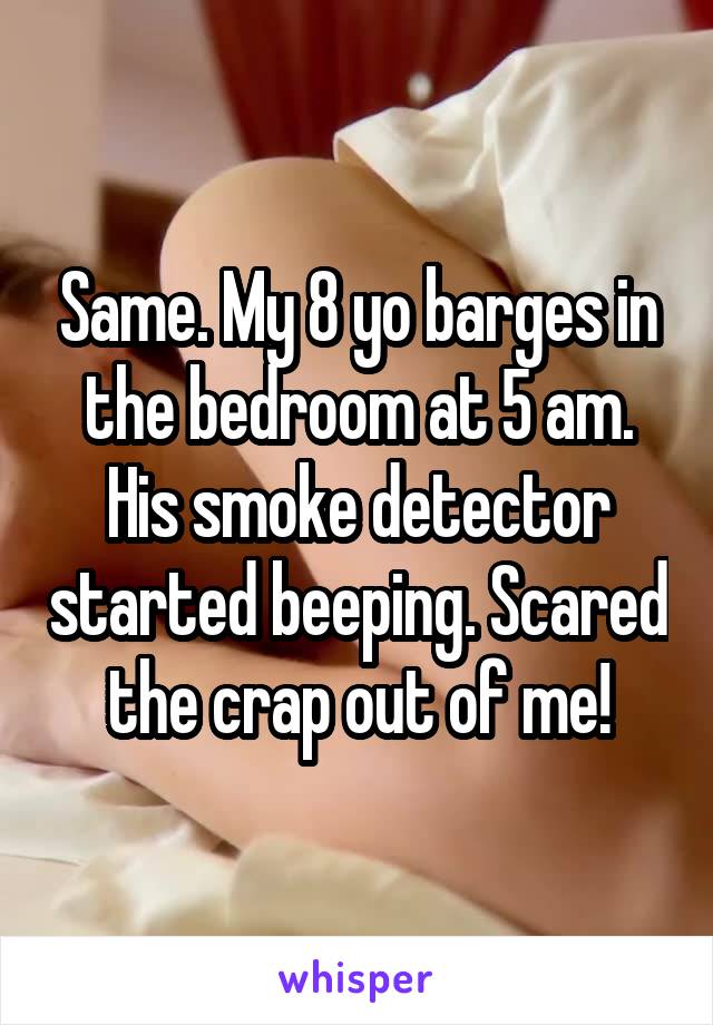 Same. My 8 yo barges in the bedroom at 5 am. His smoke detector started beeping. Scared the crap out of me!