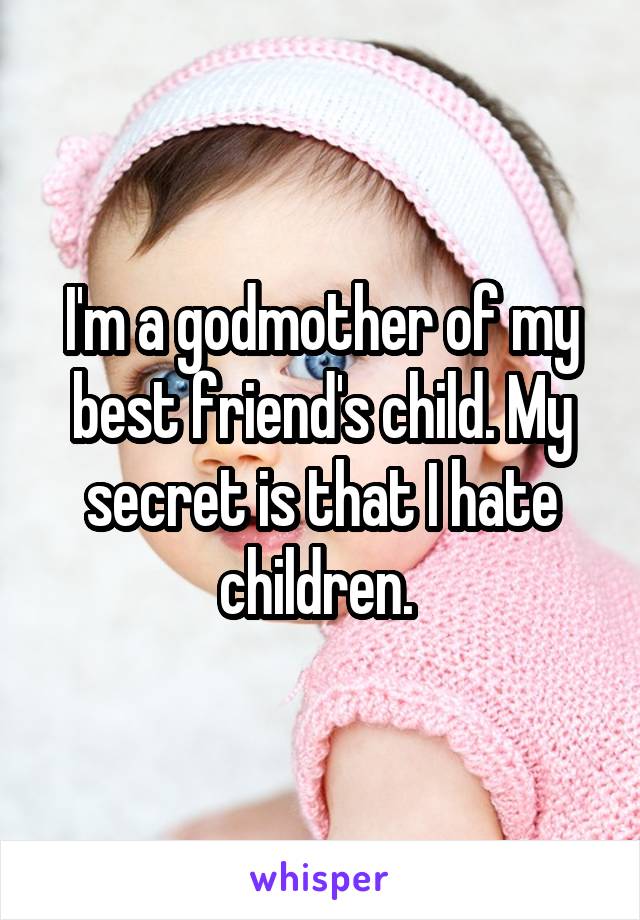 I'm a godmother of my best friend's child. My secret is that I hate children. 