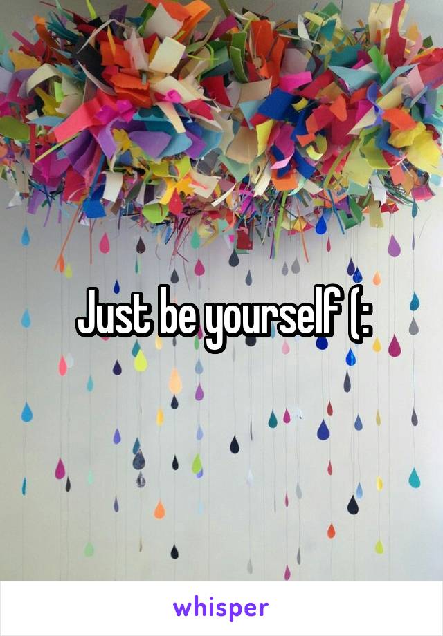 Just be yourself (: