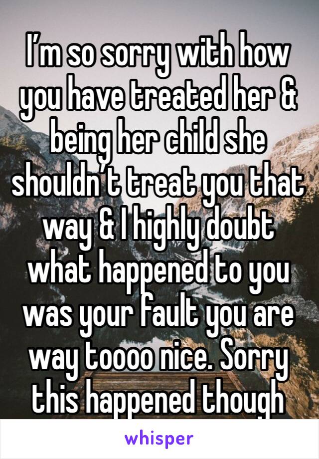 I’m so sorry with how you have treated her & being her child she shouldn’t treat you that way & I highly doubt what happened to you was your fault you are way toooo nice. Sorry this happened though