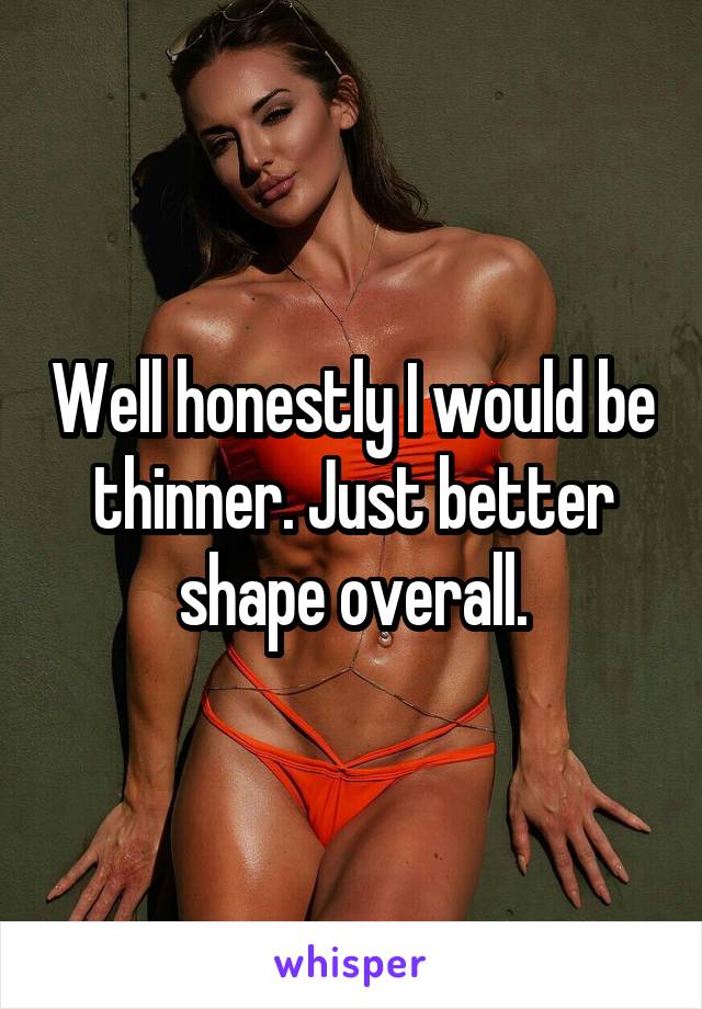 Well honestly I would be thinner. Just better shape overall.