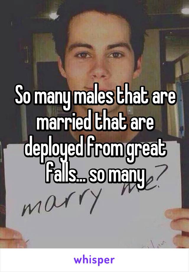 So many males that are married that are deployed from great falls... so many