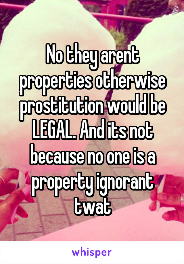 No they arent properties otherwise prostitution would be LEGAL. And its not because no one is a property ignorant twat