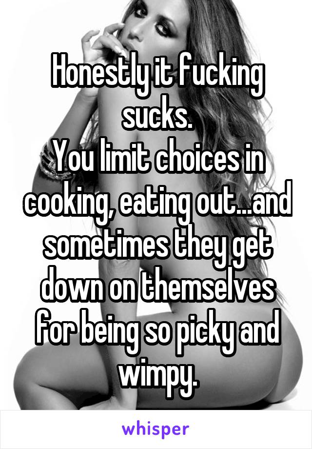 Honestly it fucking sucks.
You limit choices in cooking, eating out...and sometimes they get down on themselves for being so picky and wimpy.