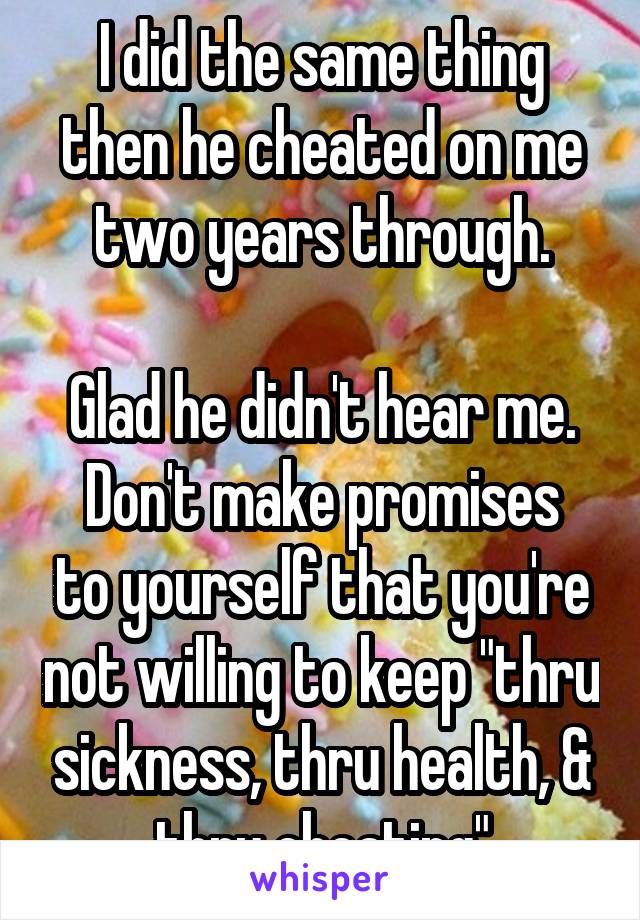 I did the same thing then he cheated on me two years through.

Glad he didn't hear me.
Don't make promises to yourself that you're not willing to keep "thru sickness, thru health, & thru cheating"