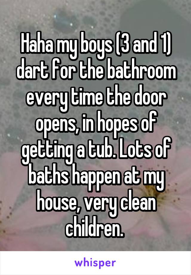 Haha my boys (3 and 1) dart for the bathroom every time the door opens, in hopes of getting a tub. Lots of baths happen at my house, very clean children. 