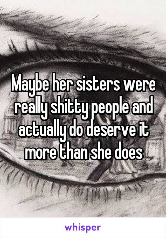 Maybe her sisters were really shitty people and actually do deserve it more than she does