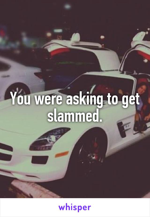 You were asking to get slammed.