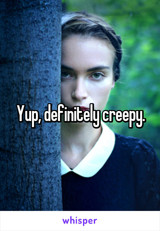 Yup, definitely creepy.