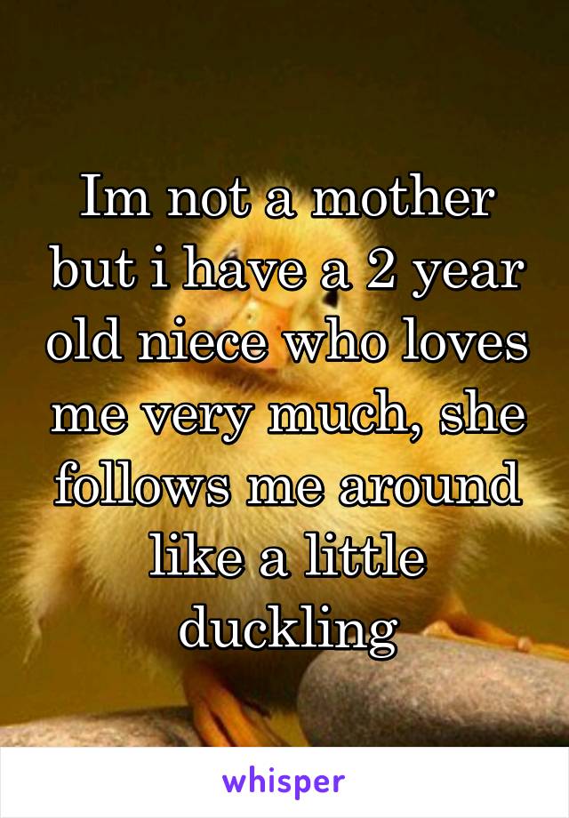 Im not a mother but i have a 2 year old niece who loves me very much, she follows me around like a little duckling