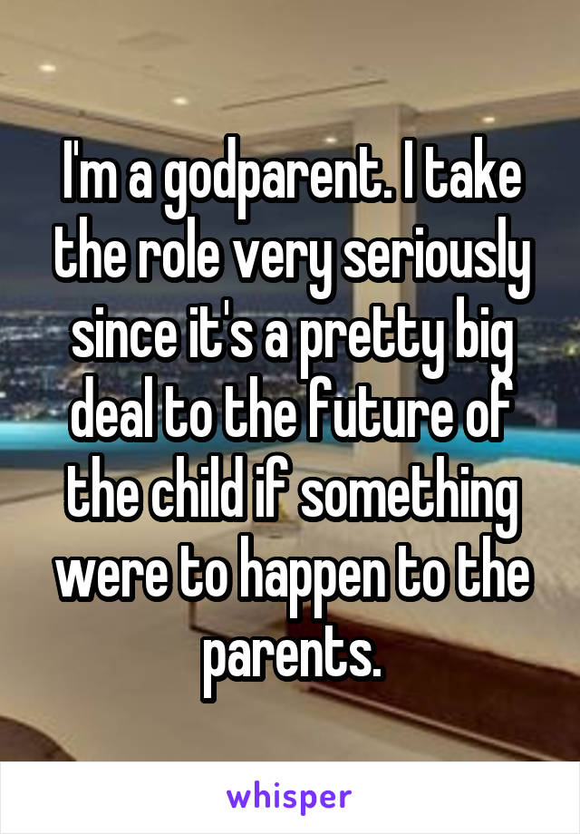 I'm a godparent. I take the role very seriously since it's a pretty big deal to the future of the child if something were to happen to the parents.
