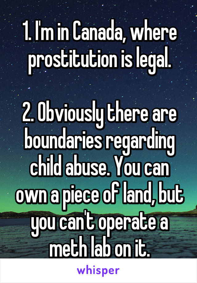 1. I'm in Canada, where prostitution is legal.

2. Obviously there are boundaries regarding child abuse. You can own a piece of land, but you can't operate a meth lab on it.