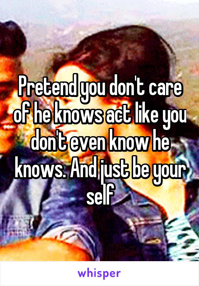 Pretend you don't care of he knows act like you don't even know he knows. And just be your self