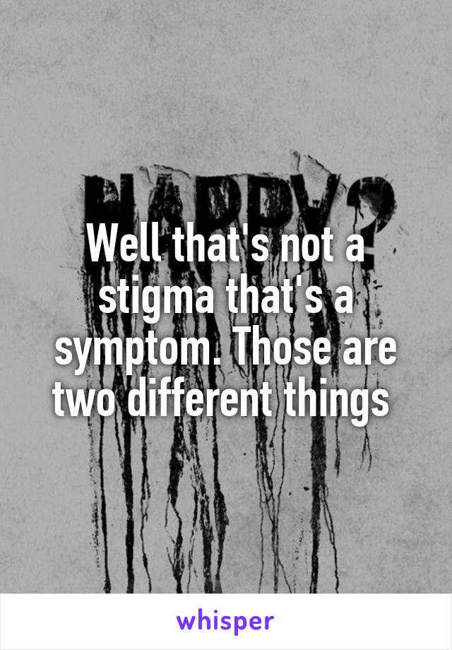 Well that's not a stigma that's a symptom. Those are two different things 