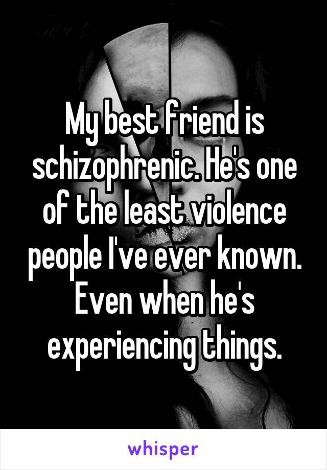 My best friend is schizophrenic. He's one of the least violence people I've ever known. Even when he's experiencing things.