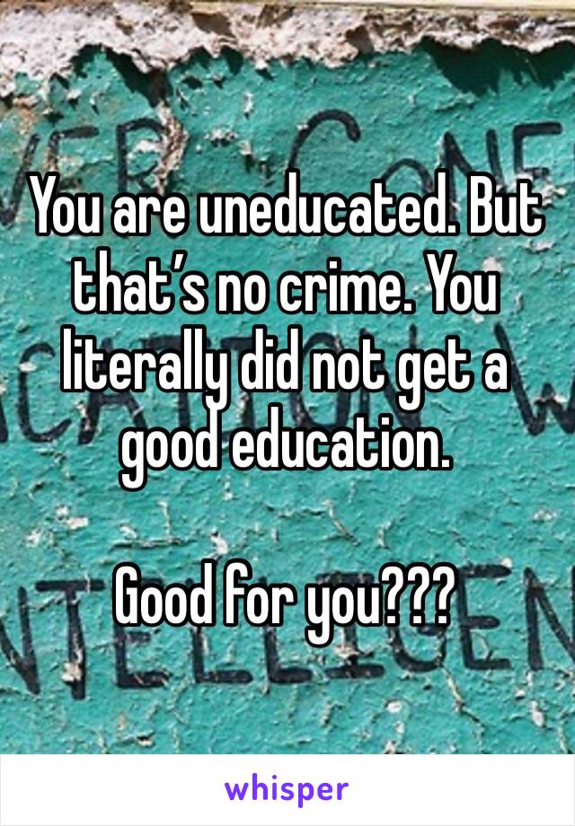 You are uneducated. But that’s no crime. You literally did not get a good education. 

Good for you???