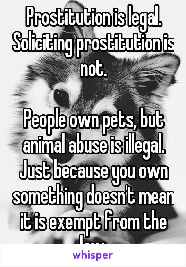 Prostitution is legal. Soliciting prostitution is not.

People own pets, but animal abuse is illegal.
Just because you own something doesn't mean it is exempt from the law.