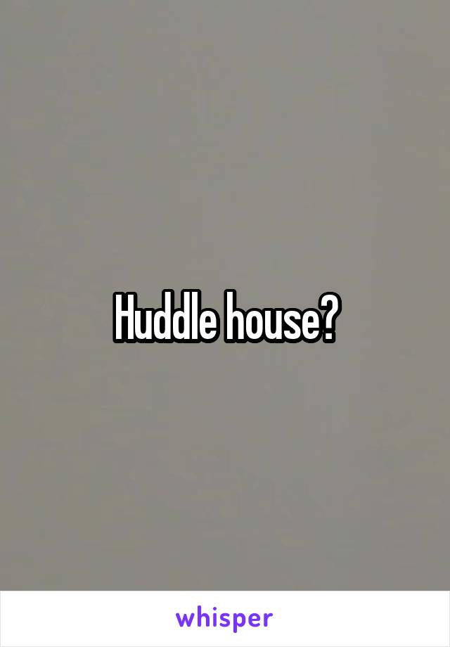 Huddle house?