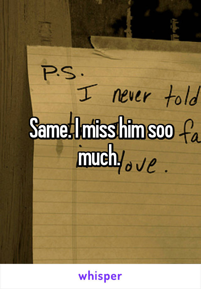 Same. I miss him soo much. 