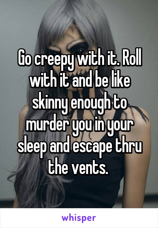 Go creepy with it. Roll with it and be like skinny enough to murder you in your sleep and escape thru the vents. 