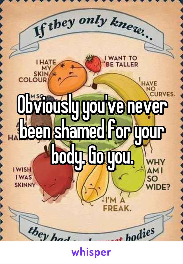 Obviously you've never been shamed for your body. Go you.