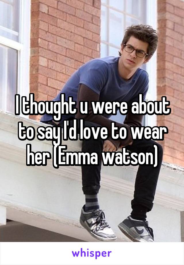 I thought u were about to say I'd love to wear her (Emma watson)