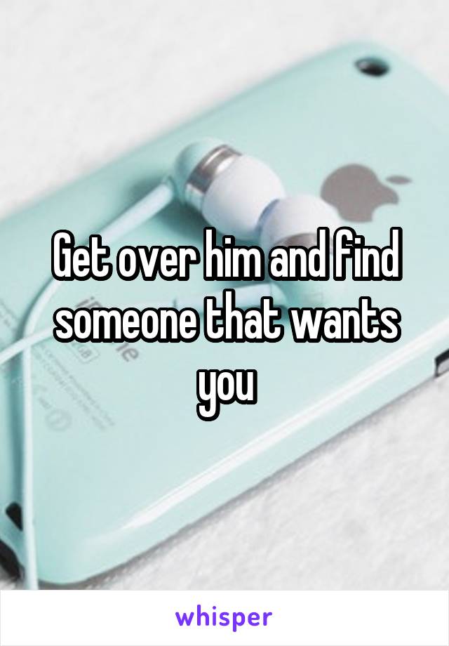 Get over him and find someone that wants you
