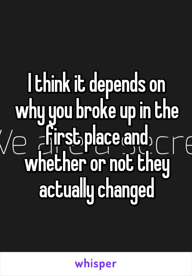 I think it depends on why you broke up in the first place and whether or not they actually changed