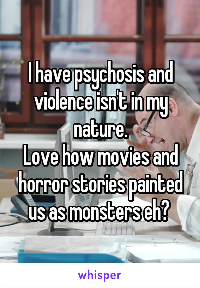 I have psychosis and violence isn't in my nature.
Love how movies and horror stories painted us as monsters eh? 