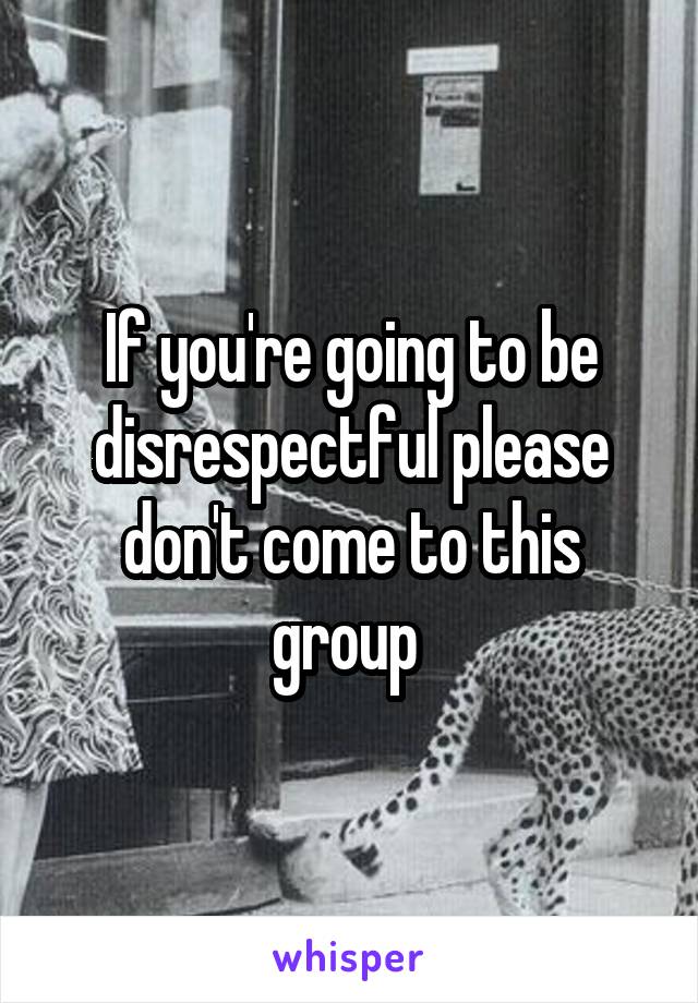 If you're going to be disrespectful please don't come to this group 